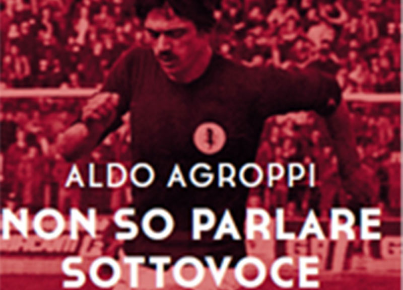 Non so parlare sottovoce, Aldo Agroppi si racconta. Una vita in contropiede Non so parlare sottovoce, Aldo Agroppi si racconta. Una vita in contropiede